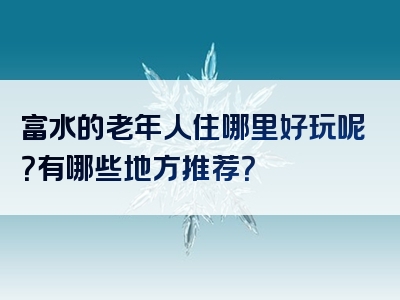 富水的老年人住哪里好玩呢？有哪些地方推荐？
