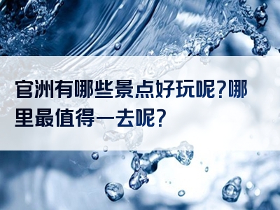 官洲有哪些景点好玩呢？哪里最值得一去呢？
