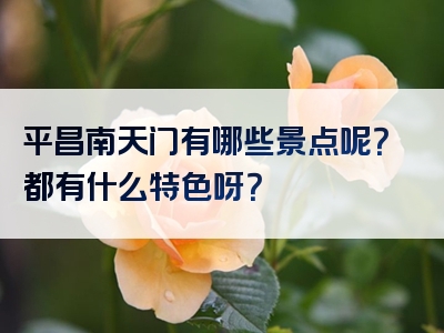 平昌南天门有哪些景点呢？都有什么特色呀？