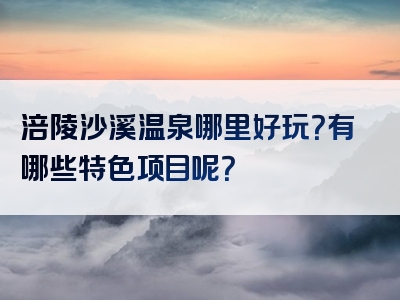 涪陵沙溪温泉哪里好玩？有哪些特色项目呢？