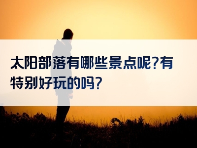 太阳部落有哪些景点呢？有特别好玩的吗？
