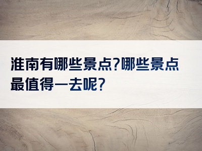 淮南有哪些景点？哪些景点最值得一去呢？