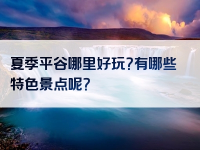 夏季平谷哪里好玩？有哪些特色景点呢？
