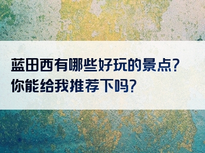 蓝田西有哪些好玩的景点？你能给我推荐下吗？