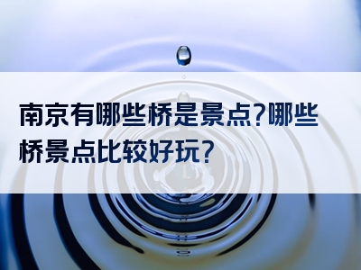 南京有哪些桥是景点？哪些桥景点比较好玩？