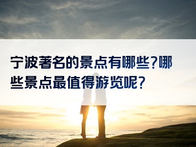 宁波著名的景点有哪些？哪些景点最值得游览呢？