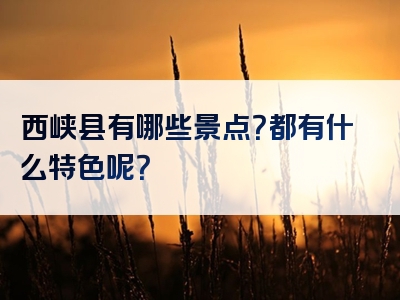 西峡县有哪些景点？都有什么特色呢？