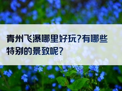 青州飞瀑哪里好玩？有哪些特别的景致呢？