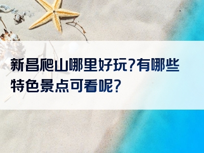 新昌爬山哪里好玩？有哪些特色景点可看呢？