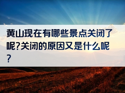 黄山现在有哪些景点关闭了呢？关闭的原因又是什么呢？