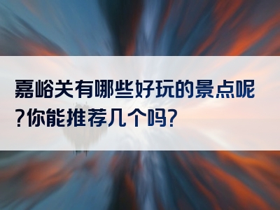 嘉峪关有哪些好玩的景点呢？你能推荐几个吗？