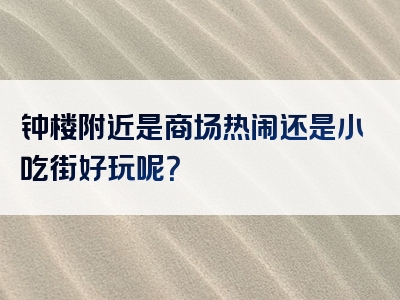 钟楼附近是商场热闹还是小吃街好玩呢？