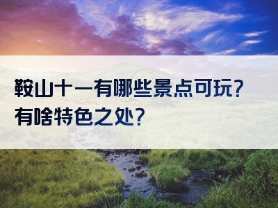 鞍山十一有哪些景点可玩？有啥特色之处？