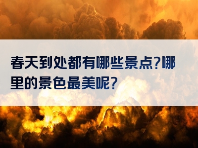 春天到处都有哪些景点？哪里的景色最美呢？