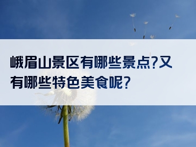 峨眉山景区有哪些景点？又有哪些特色美食呢？