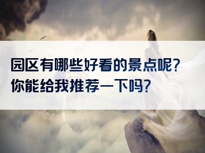 园区有哪些好看的景点呢？你能给我推荐一下吗？