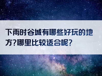 下雨时谷城有哪些好玩的地方？哪里比较适合呢？