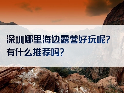 深圳哪里海边露营好玩呢？有什么推荐吗？