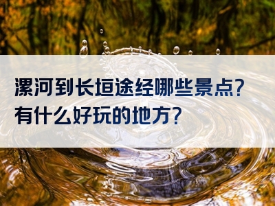 漯河到长垣途经哪些景点？有什么好玩的地方？