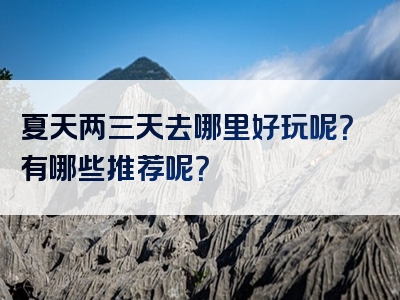 夏天两三天去哪里好玩呢？有哪些推荐呢？