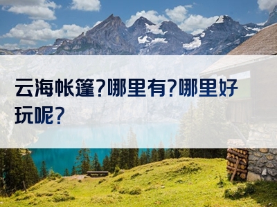云海帐篷？哪里有？哪里好玩呢？