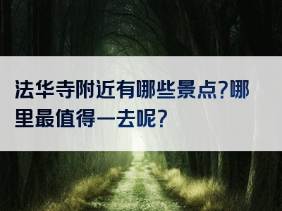 法华寺附近有哪些景点？哪里最值得一去呢？