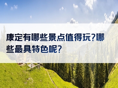 康定有哪些景点值得玩？哪些最具特色呢？