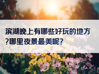 滨湖晚上有哪些好玩的地方？哪里夜景最美呢？