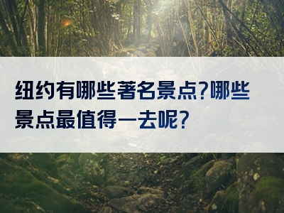 纽约有哪些著名景点？哪些景点最值得一去呢？