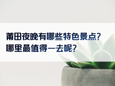 莆田夜晚有哪些特色景点？哪里最值得一去呢？