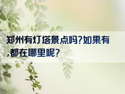 郑州有灯塔景点吗？如果有，都在哪里呢？