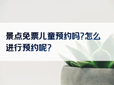 景点免票儿童预约吗？怎么进行预约呢？