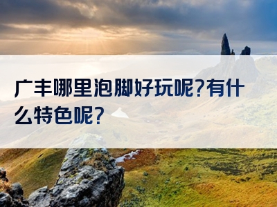 广丰哪里泡脚好玩呢？有什么特色呢？