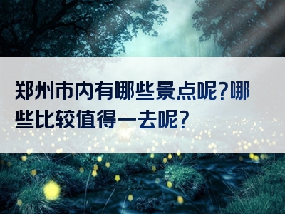 郑州市内有哪些景点呢？哪些比较值得一去呢？