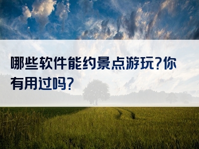 哪些软件能约景点游玩？你有用过吗？