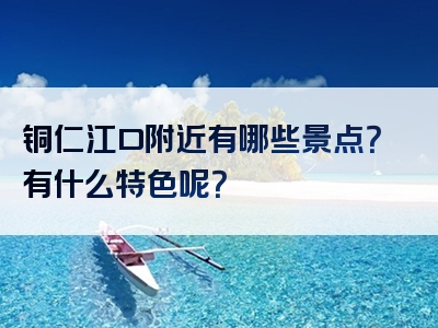 铜仁江口附近有哪些景点？有什么特色呢？