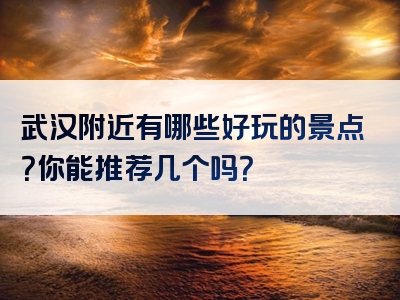 武汉附近有哪些好玩的景点？你能推荐几个吗？
