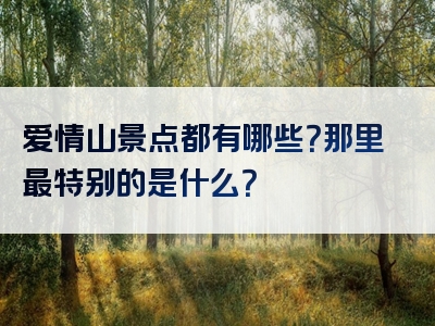 爱情山景点都有哪些？那里最特别的是什么？