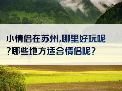小情侣在苏州，哪里好玩呢？哪些地方适合情侣呢？