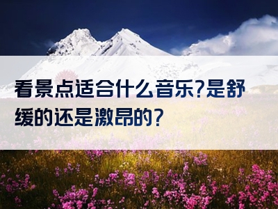 看景点适合什么音乐？是舒缓的还是激昂的？