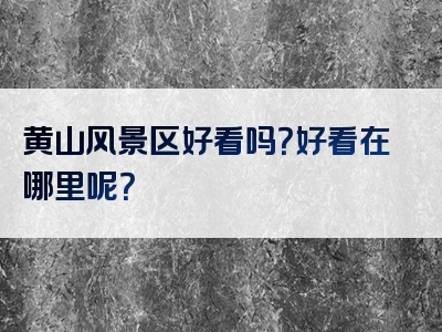 黄山风景区好看吗？好看在哪里呢？