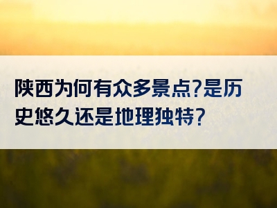 陕西为何有众多景点？是历史悠久还是地理独特？
