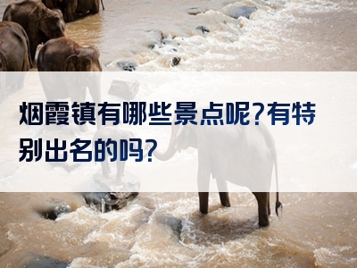 烟霞镇有哪些景点呢？有特别出名的吗？