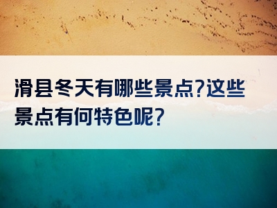 滑县冬天有哪些景点？这些景点有何特色呢？