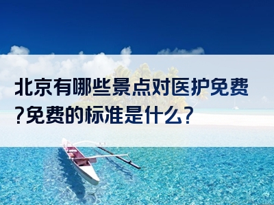 北京有哪些景点对医护免费？免费的标准是什么？