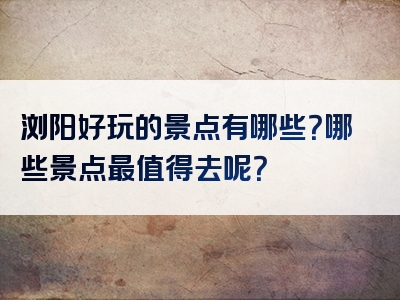 浏阳好玩的景点有哪些？哪些景点最值得去呢？
