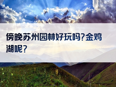 傍晚苏州园林好玩吗？金鸡湖呢？