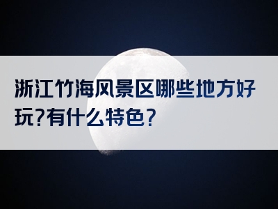 浙江竹海风景区哪些地方好玩？有什么特色？