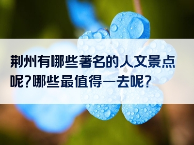 荆州有哪些著名的人文景点呢？哪些最值得一去呢？