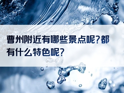 曹州附近有哪些景点呢？都有什么特色呢？
